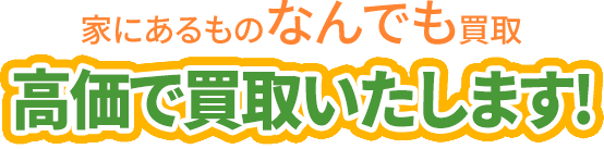 家にあるものなんでも買取 高価買取いたします!