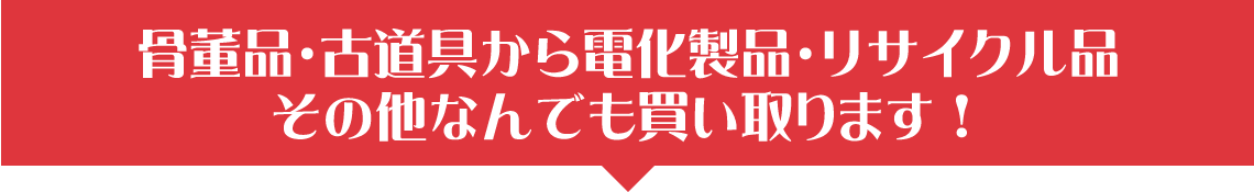 骨董品・古道具から電化製品・リサイクル品 その他なんでも買い取ります!